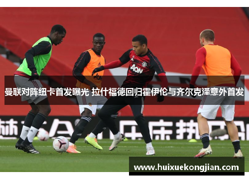 曼联对阵纽卡首发曝光 拉什福德回归霍伊伦与齐尔克泽意外首发